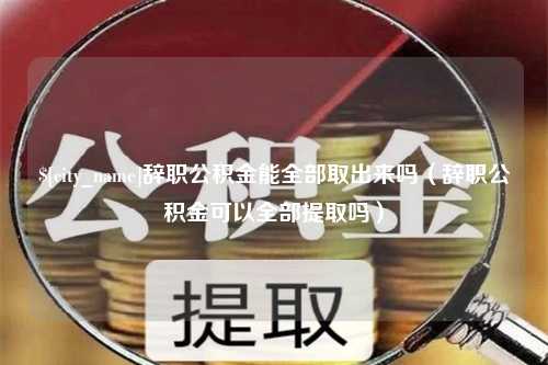 枝江辞职公积金能全部取出来吗（辞职公积金可以全部提取吗）