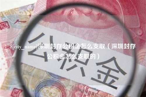 枝江深圳封存公积金怎么支取（深圳封存公积金怎么支取的）