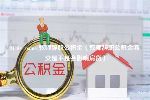 枝江教师辞职公积金（教师辞职公积金断交是不是会影响房贷）