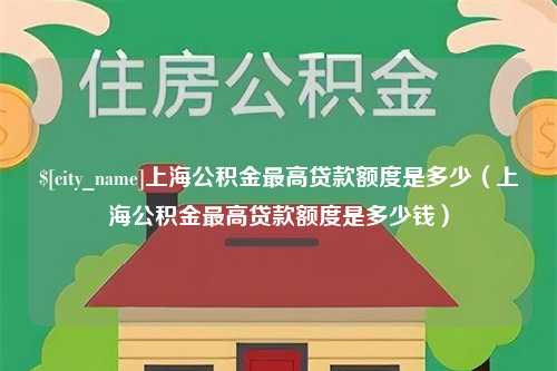 枝江上海公积金最高贷款额度是多少（上海公积金最高贷款额度是多少钱）