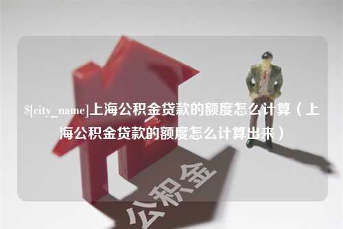 枝江上海公积金贷款的额度怎么计算（上海公积金贷款的额度怎么计算出来）